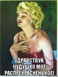  здравствуй, чудушко моё распрекрасненькое!