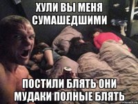 хули вы меня сумашедшими постили блять они мудаки полные блять