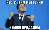 йес, с этим мы точно землю продадим