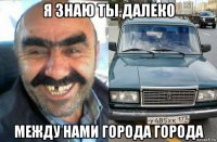 я знаю ты далеко между нами города города