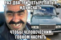 раз-два-три-четыре-пять я иду искать чтобы человеческим говном насрать