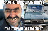захотел покушать шпрот ты открыл - а там ашот