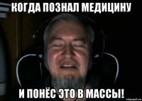 когда познал медицину и понёс это в массы!