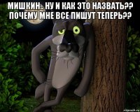 мишкин.. ну и как это назвать?? почему мне все пишут теперь?? 