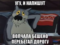угу, и напишут волчала бешено перебегал дорогу