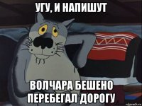 угу, и напишут волчара бешено перебегал дорогу