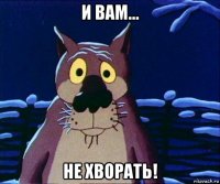 и вам... не хворать!