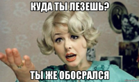 куда ты лезешь? ты же обосрался