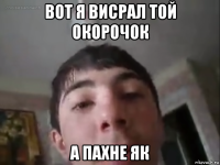 вот я висрал той окорочок а пахне як