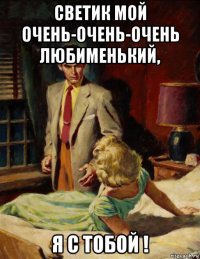 светик мой очень-очень-очень любименький, я с тобой !
