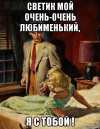светик мой очень-0чень любименький, я с тобой !