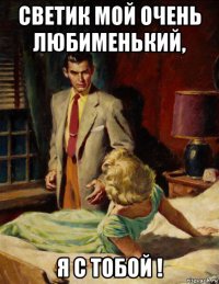 светик мой очень любименький, я с тобой !