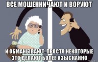 все мошенничают и воруют и обманывают..просто некоторые это делают более изысканно