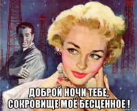  доброй ночи тебе, сокровище моё бесценное !