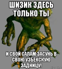 шизик здесь только ты и свой салам засунь в свою узбекскую задницу!