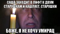 саша заходит в лифт к двум старушкам и кашляет. старушки боже, я не хочу умирац