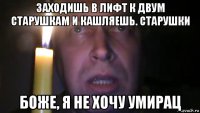 заходишь в лифт к двум старушкам и кашляешь. старушки боже, я не хочу умирац