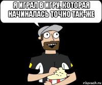 я играл в игру, которая начиналась точно так-же 