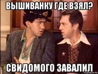 вышиванку где взял? свидомого завалил