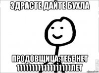 здрасте дайте бухла продовщица:тебе нет 111111111111111111лет