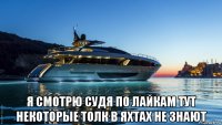  я смотрю судя по лайкам тут некоторые толк в яхтах не знают