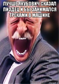 лучше якубович сказал пиздец и бы занимался треками в машине 