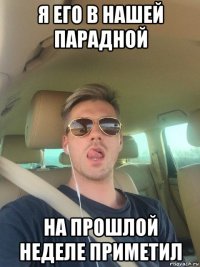 я его в нашей парадной на прошлой неделе приметил