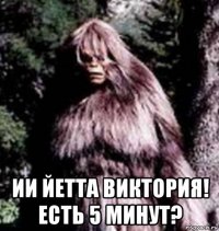  ии йетта виктория! есть 5 минут?