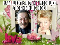нам шесть лет и 7 месяцев. любимище моё ! 