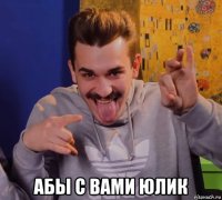  абы с вами юлик
