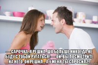  — сарочка, я решил, шо больше никогда не буду с тобой ругаться! — ой, вы посмотрите на него, он решил… а у меня ты спросил?!