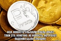  - изя, новость слыхали: рубль упал? - таки это, конечно, не новость, но грохот падения было слышно.