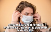  третий день карантина. случайно разговорился с женой. очень даже ничего баба оказалась.