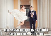  - мне замуж предложили выйти. - вау! и кто же? - родители.