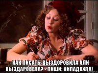  - как писать: выздоровила или выздаровела? - пиши: нипадохла!