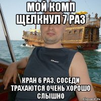 мой комп щелкнул 7 раз кран 6 раз, соседи трахаются очень хорошо слышно