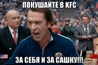 покушайте в kfc за себя и за сашку!!!