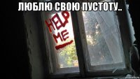 люблю свою пустоту.. 