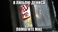 я люблю дениса помогите мне