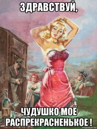 здравствуй, чудушко моё распрекрасненькое !