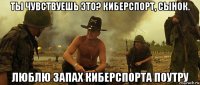 ты чувствуешь это? киберспорт, сынок. люблю запах киберспорта поутру