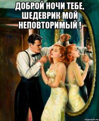 доброй ночи тебе, шедеврик мой неповторимый ! 