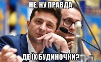 не, ну правда де їх будиночки?