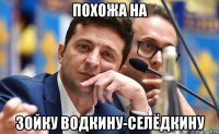 похожа на зойку водкину-селёдкину