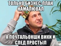 только бизнес-план намалювал а почтальонши вики и след простыл