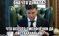 она что думала? что всё это смехфуёчки да пистахаханьки?
