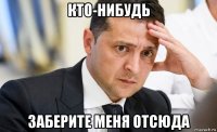 кто-нибудь заберите меня отсюда