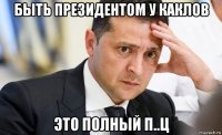 быть президентом у каклов это полный п..ц