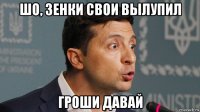 шо, зенки свои вылупил гроши давай
