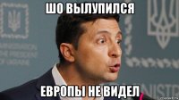 шо вылупился европы не видел
